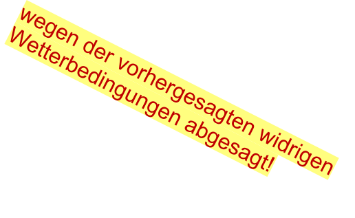 wegen der vorhergesagten widrigen Wetterbedingungen abgesagt!